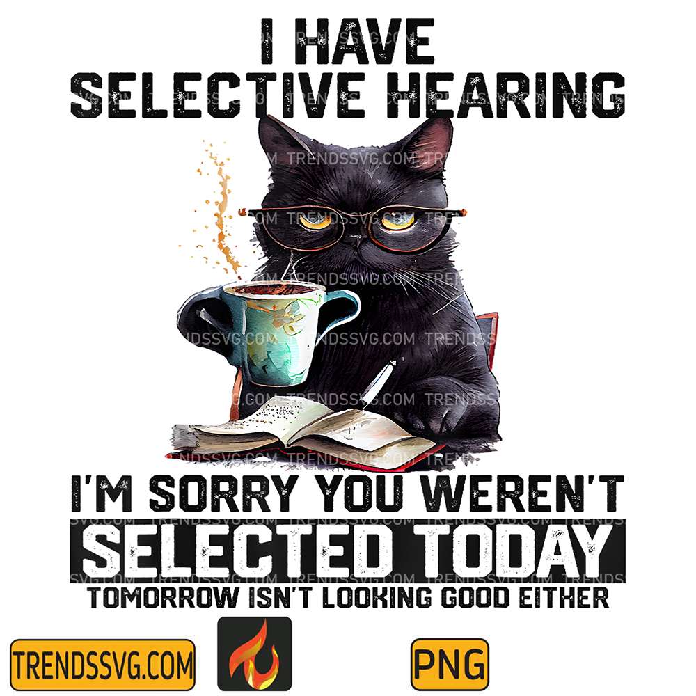 Cat-I-Have-Selective-Hearing-I-m-Sorry-You-Weren-t-Selected-Tomorrow-Isn-t-Looking-Good-Either-Png