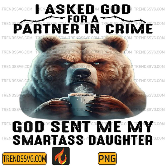 Cute-Bear-I-Asked-God-For-A-Partner-In-Crime-God-Sent-Me-My-Smartass-Daughter-Png