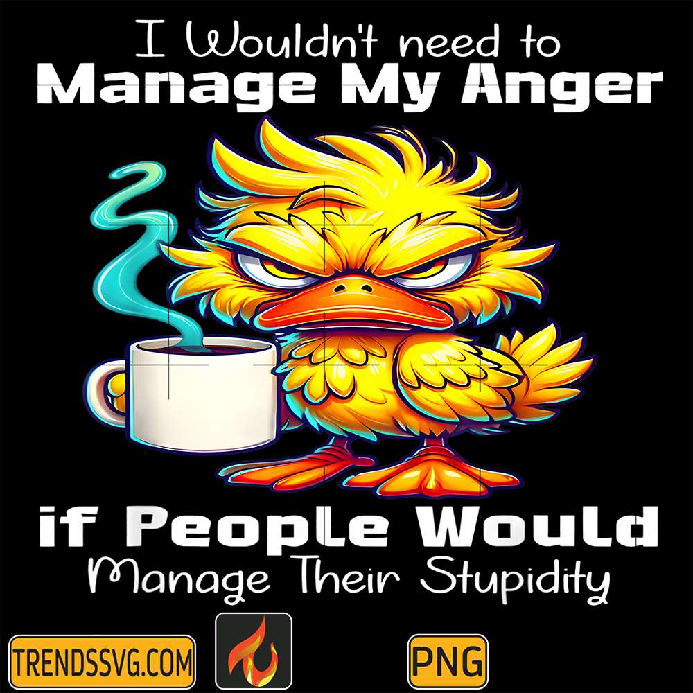 Duck-I-Would-t-Need-To-Manage-My-Anger-If-People-Would-Manage-Their-Stupidity-Png