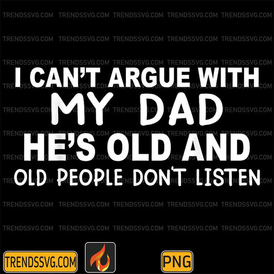 I-Can-t-Argue-With-My-Dad-He-s-Old-And-Old-People-Don-t-Listen-Png