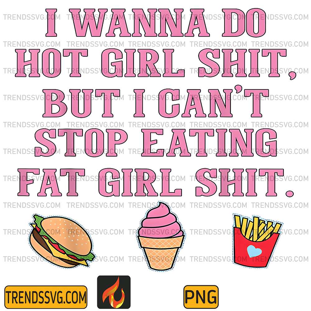 I-Wanna-Do-Hot-Girl-Shit-But-Can-t-Stop-Eating-Fat-Girl-Shit-Png