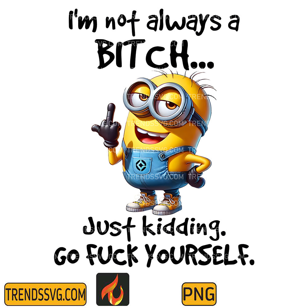 ImNotAlwaysaBitchMinionsJustKiddingGoFuckYourselfPng