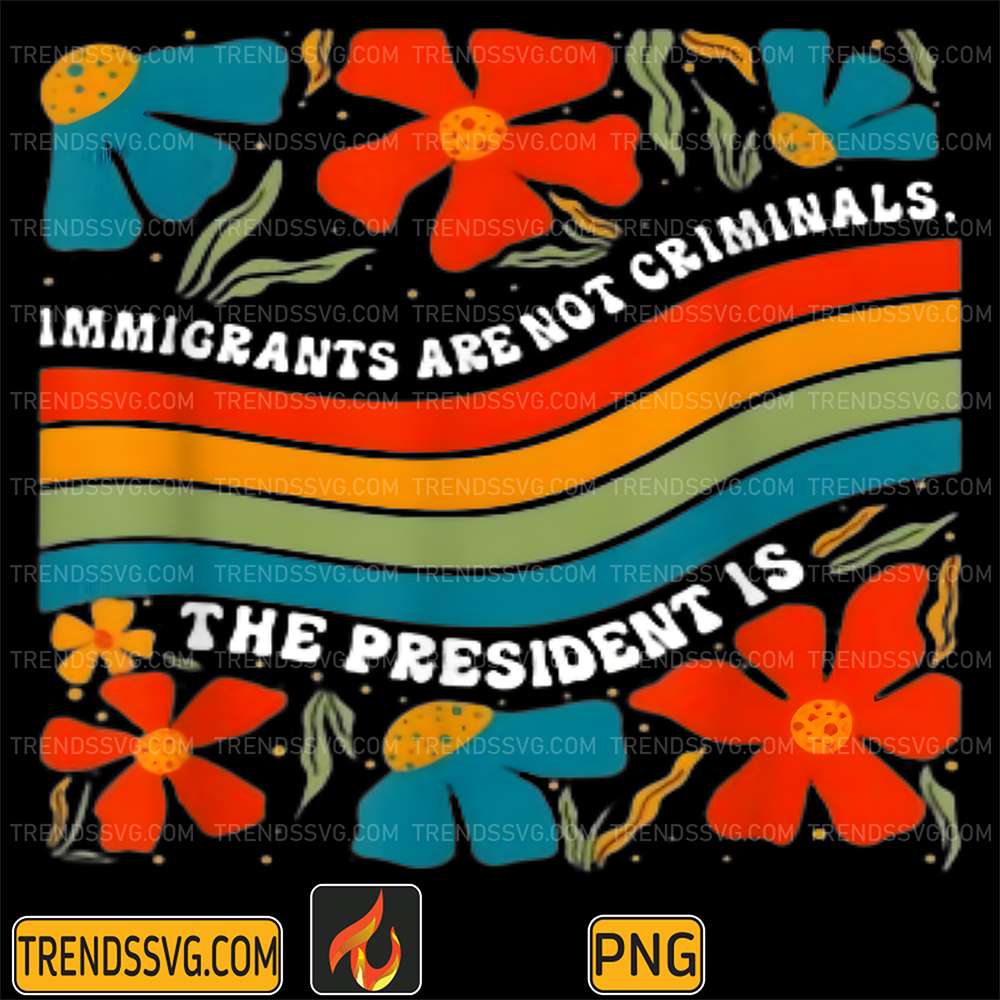 Immigrants-Are-Not-Criminals-But-The-PresidentIs-Png