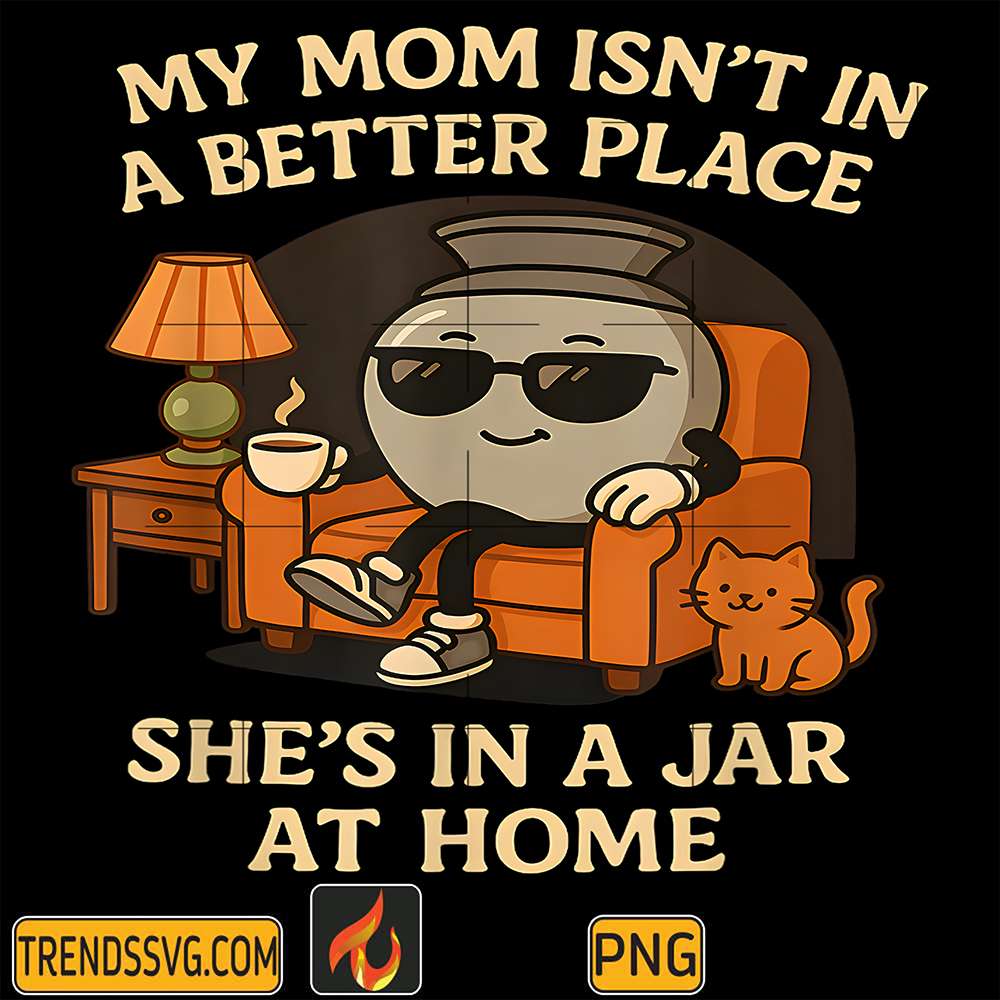 My-Mom-Isn-t-In-A-Better-Place-She-s-In-A-Jar-At-Home-Png
