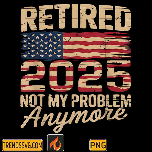 Retired-2025-Not-My-Problem-Anymore-With-US-Flag-Retirement-Png
