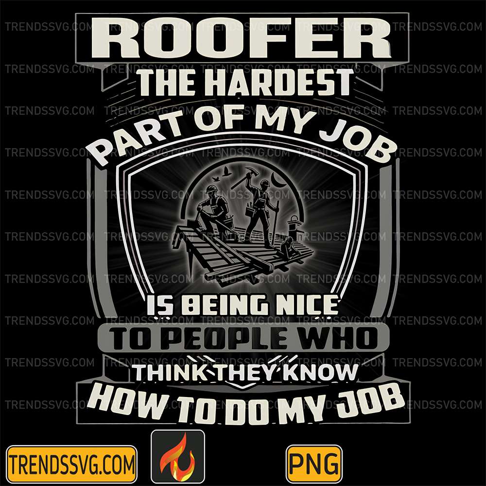 Roofer-The-Hardest-Part-Of-My-Job-Is-Being-Nice-To-People-Who-Think-They-Know-How-To-Do-My-Job-Png