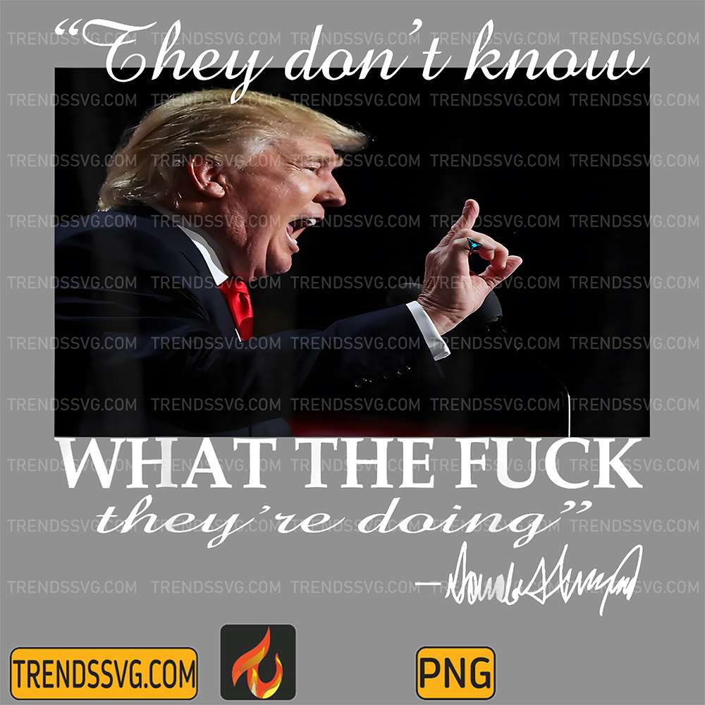 They-Don-t-Know-What-The-Fck-They-re-Doing-Trump-President-Png