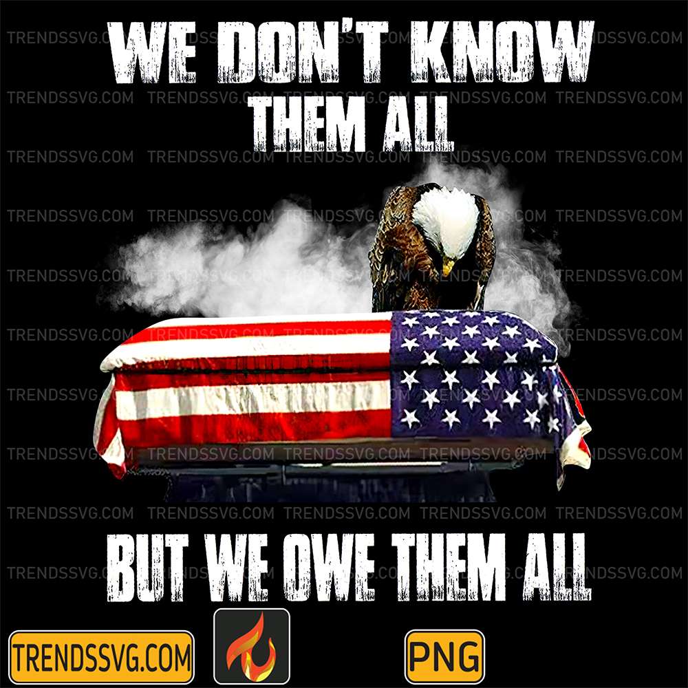 We-Don-t-Know-Them-All-But-We-Owe-Them-All-Eagles-Flag-Day-4th-Of-July-Png
