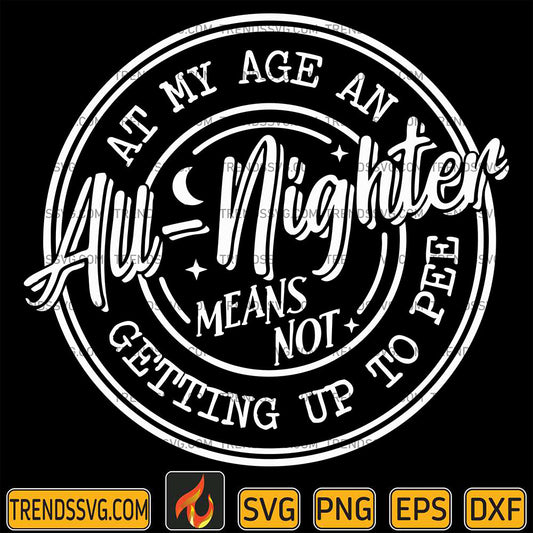 At My Age An All Nighter Means Not Getting Up To Pee Svg TRENDSSVG