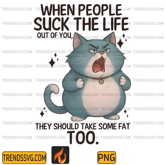 Cat-When-People-Suck-The-Life-Out-Of-You-They-Should-Take-Some-Fat-Too-Png