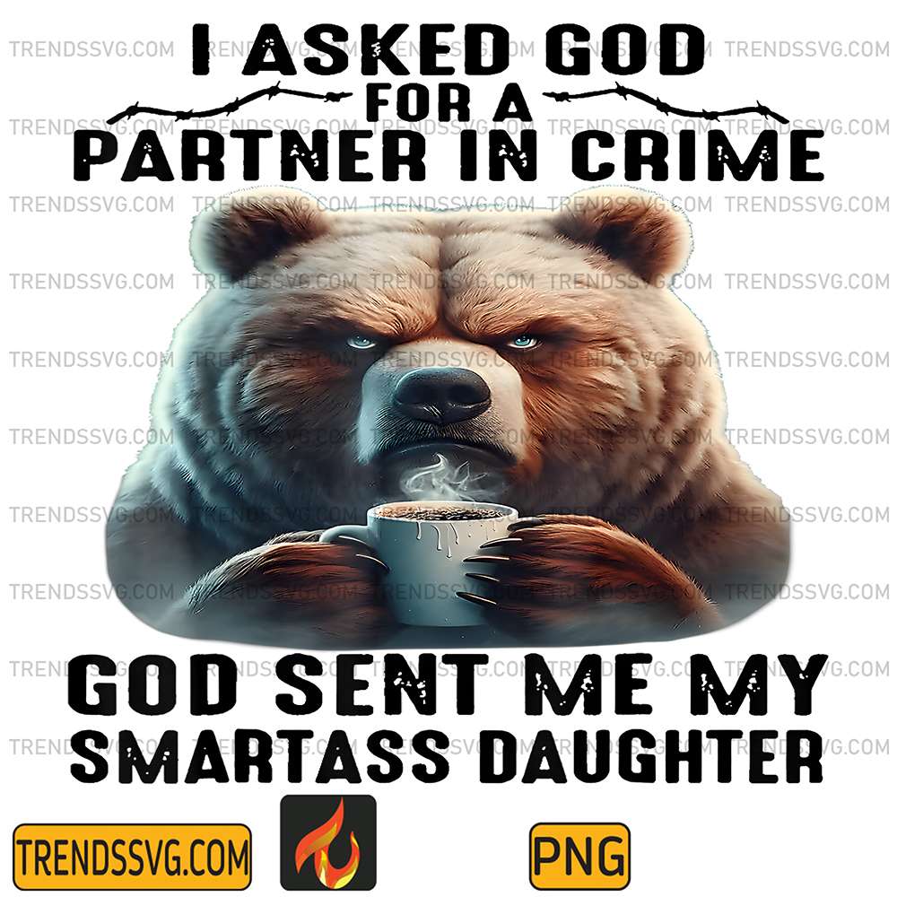 Cute-Bear-I-Asked-God-For-A-Partner-In-Crime-God-Sent-Me-My-Smartass-Daughter-Png