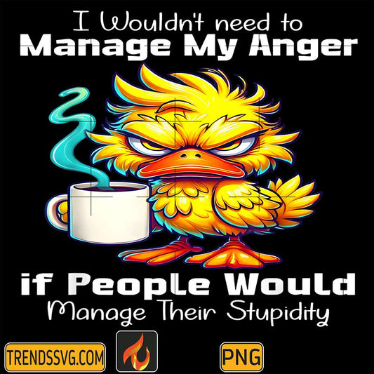 Duck-I-Would-t-Need-To-Manage-My-Anger-If-People-Would-Manage-Their-Stupidity-Png