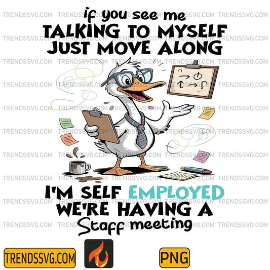 Duck-If-You-See-Me-Talking-To-Myself-Just-Move-Along-I-m-Self-Employed-We-re-Having-A-Staff-Meeting-Png