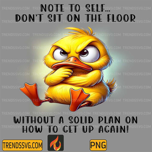 Duck-Note-To-Self-Don-t-Sit-On-The-Floor-Without-A-Solid-Plan-On-How-To-Get-Up-Again-Png