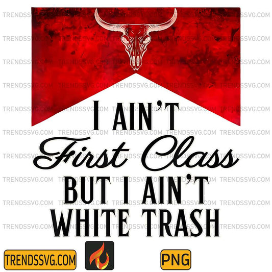 I-Ain-t-First-Class-But-I-Ain-t-White-Trash-Png