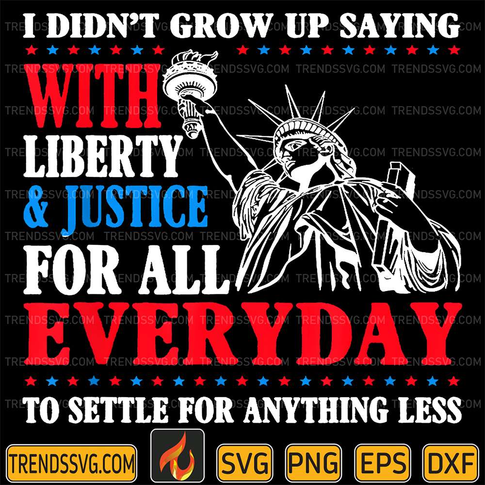 I-Didn-t-Grow-Up-Saying-With-Liberty-Justice-For-All-Every-Day-To-Settle-For-Anything-Less-Svg-1