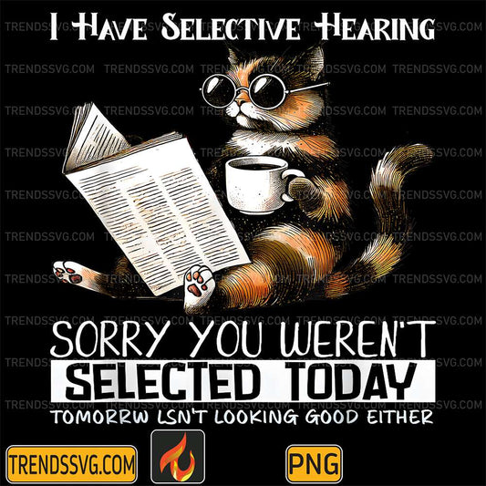 I-Have-Selective-Hearing-Sorry-You-Weren-t-Selected-Today-Tomorrw-Lsn-t-Looking-Good-Either-Cat-Png
