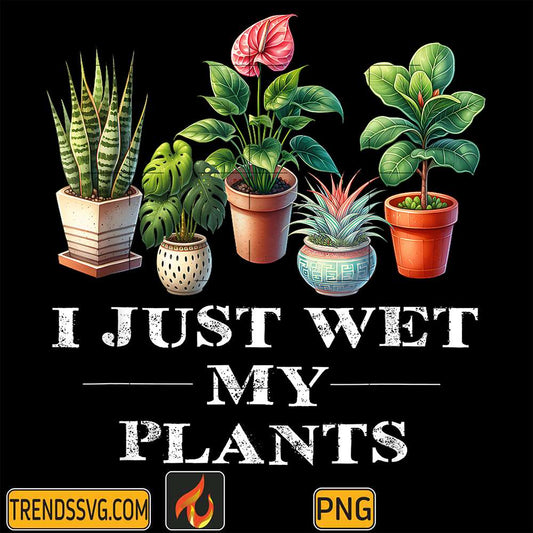 I-Just-Wet-My-Plants-Png