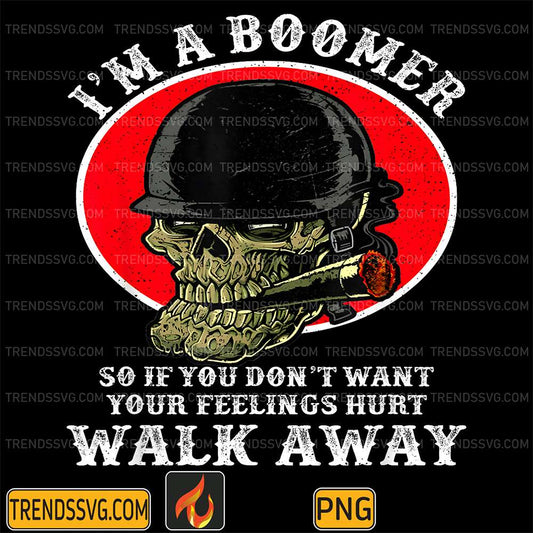 I-m-A-Boomer-SoIf-You-Don-t-Want-Your-Feelings-Hurt-Walk-Away-Png