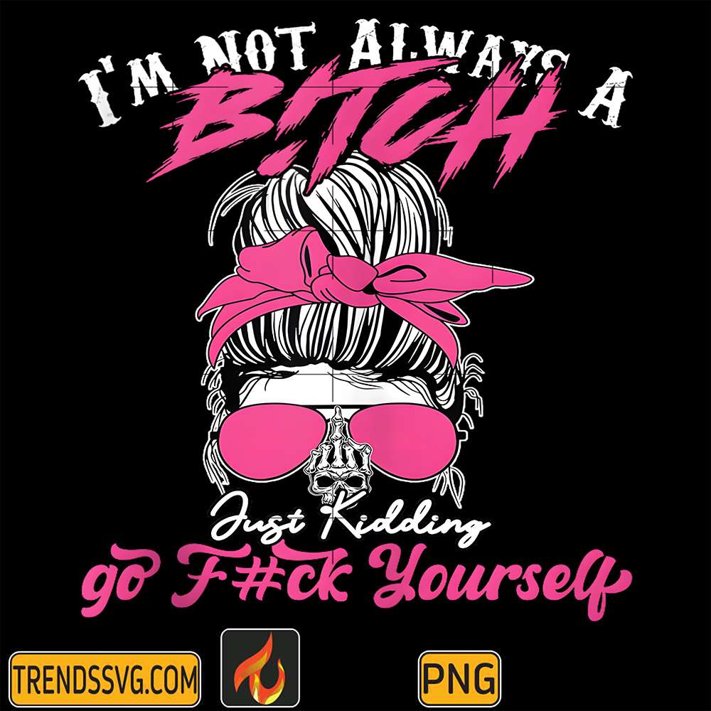 I-m-Not-Always-A-B-tch-Just-Kidding-Go-F-ck-Yourself-Png
