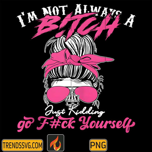 I-m-Not-Always-A-B-tch-Just-Kidding-Go-F-ck-Yourself-Png