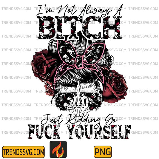 I-m-Not-Always-A-Bitch-Png-Just-Kidding-Go-Fck-Yourself-Png
