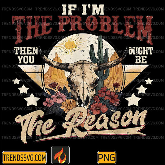 If-I-m-The-Problem-Vintage-Then-You-Might-Be-The-Reason-Png