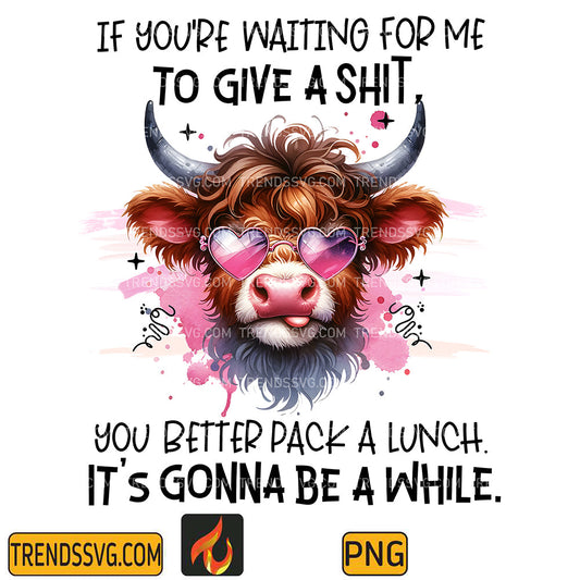 IfYou_reWaitingForMeToGiveAShitYouBetterPackALunchIt_sGonnaBeAWhilePng