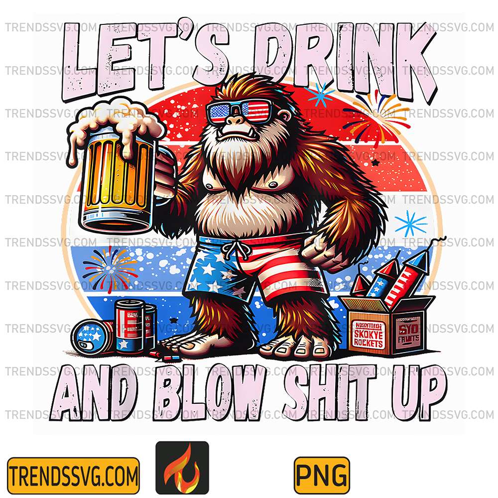 Let-s-Drink-And-Blow-Shit-Up-Bigfoot-Merica-4th-Of-July-Png