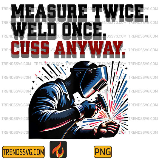 Measure-Twice-Weld-Once-Cuss-Anyway-Png