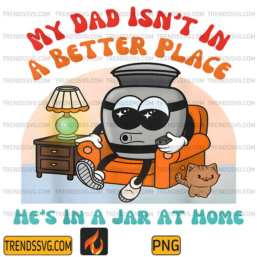My-Dad-Isn-t-In-A-Better-Place-He-s-In-A-Jar-At-Home-Png