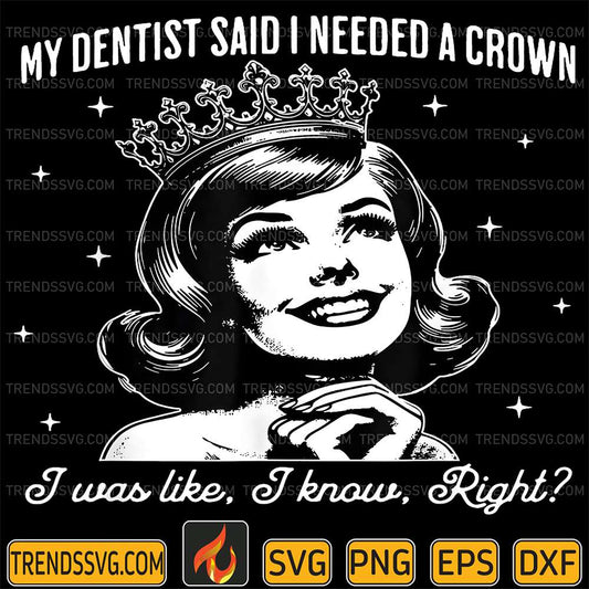 My-Dentist-Said-I-Need-A-Crown-I-Was-Like-I-Know-Right-Svg