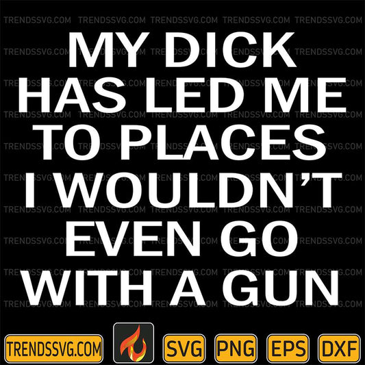 My-Dick-Has-Led-Me-To-Places-I-Wouldn-t-Even-Go-With-A-Gun-Svg