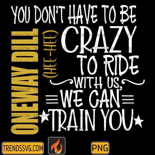 OnewayDillYouDon_tHaveToBeCrazyToRideWithUsWeCanTrainYouPng