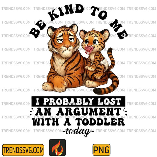 Tiger-Be-Kind-To-Me-I-Probably-Lost-An-Argument-With-A-Toddler-Today-Png