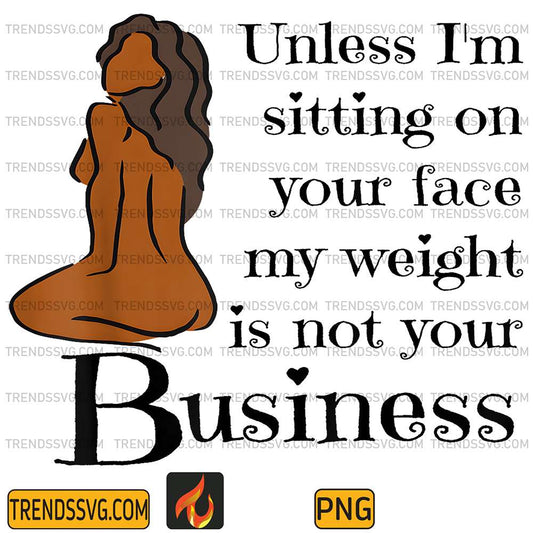 Unless-I-m-Sitting-On-Your-Face-My-Weight-Is-Not-Your-Business-Png