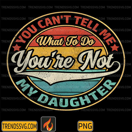 You-Can-t-Tell-Me-What-To-Do-You-re-Not-My-Daughter-Png
