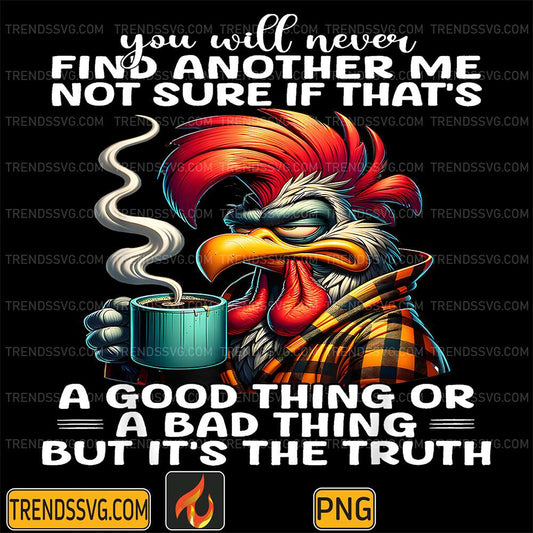 You-Will-Never-Find-Another-Me-Not-Sure-If-That-s-A-Good-Thing-Or-A-Bad-Thing-But-It-s-The-Truth-Chicken-Png