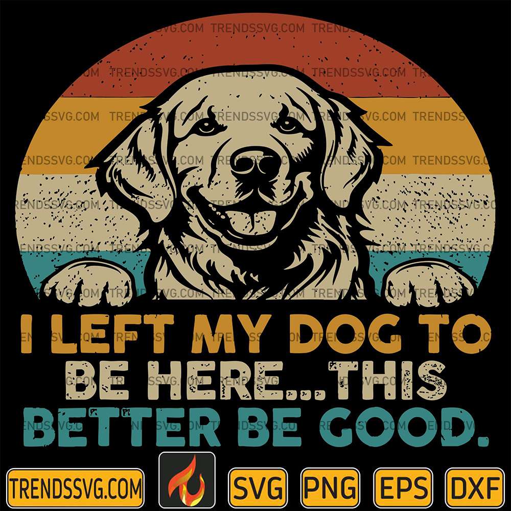 i-left-my-dog-to-be-here-this-better-be-good-svg