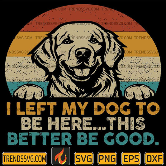 i-left-my-dog-to-be-here-this-better-be-good-svg