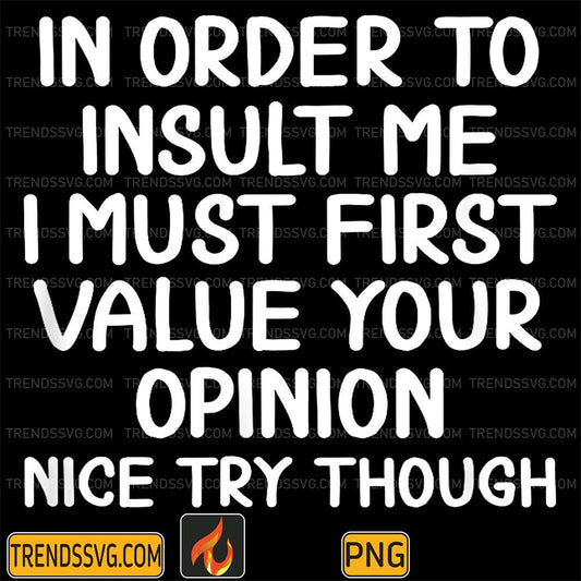 in-order-to-insult-me-i-must-first-value-your-opinion-nice-try-though-png